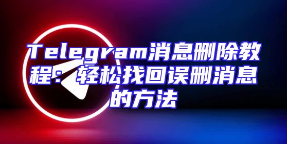 Telegram消息删除教程：轻松找回误删消息的方法