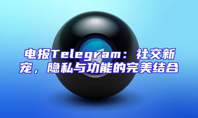 电报Telegram：社交新宠，隐私与功能的完美结合