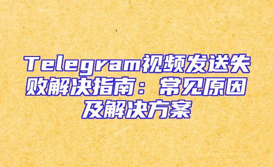 Telegram视频发送失败解决指南：常见原因及解决方案