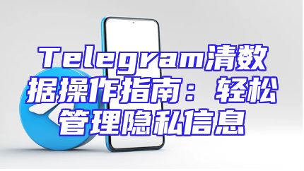Telegram清数据操作指南：轻松管理隐私信息