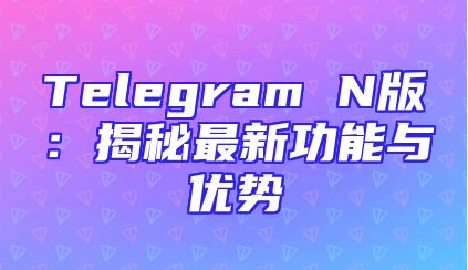 Telegram N版：揭秘最新功能与优势