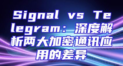Signal vs Telegram：深度解析两大加密通讯应用的差异