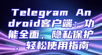 Telegram Android客户端：功能全面，隐私保护，轻松使用指南