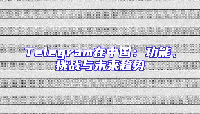 Telegram在中国：功能、挑战与未来趋势