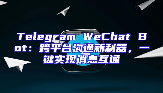 Telegram WeChat Bot：跨平台沟通新利器，一键实现消息互通