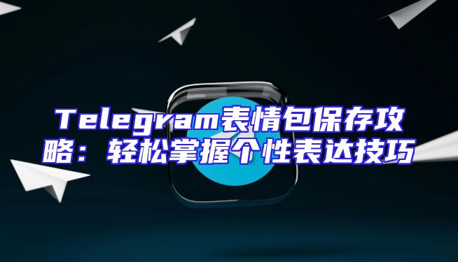 Telegram表情包保存攻略：轻松掌握个性表达技巧