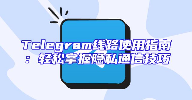 Telegram线路使用指南：轻松掌握隐私通信技巧