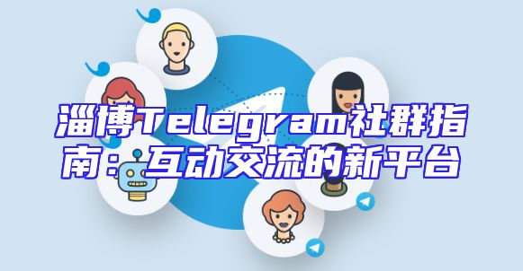 淄博Telegram社群指南：互动交流的新平台