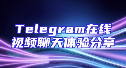 Telegram在线视频聊天体验分享