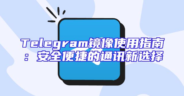 Telegram镜像使用指南：安全便捷的通讯新选择
