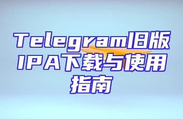 Telegram旧版IPA下载与使用指南