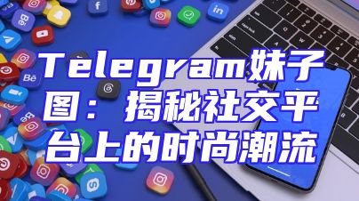 Telegram妹子图：揭秘社交平台上的时尚潮流