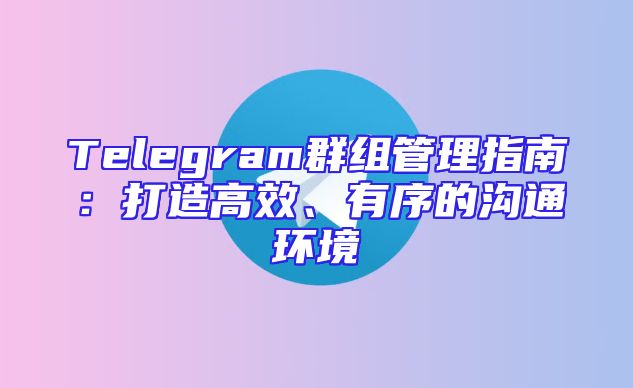 Telegram群组管理指南：打造高效、有序的沟通环境
