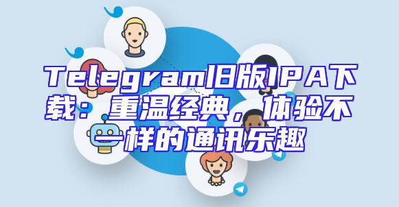 Telegram旧版IPA下载：重温经典，体验不一样的通讯乐趣