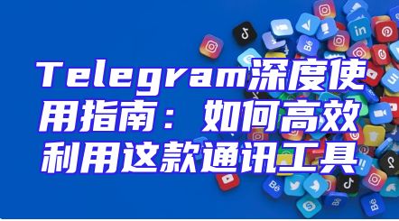 Telegram深度使用指南：如何高效利用这款通讯工具