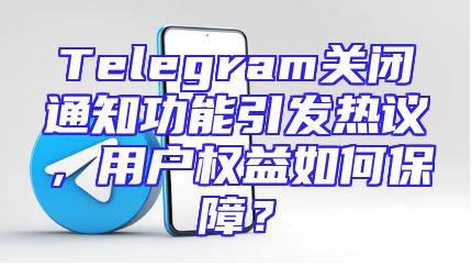 Telegram关闭通知功能引发热议，用户权益如何保障？