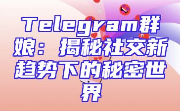 Telegram群娘：揭秘社交新趋势下的秘密世界