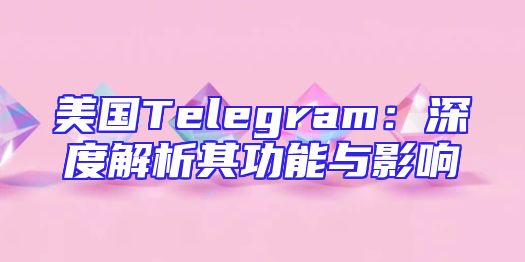 美国Telegram：深度解析其功能与影响