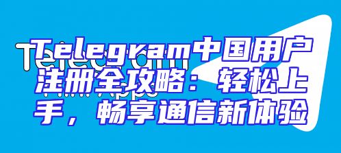 Telegram中国用户注册全攻略：轻松上手，畅享通信新体验