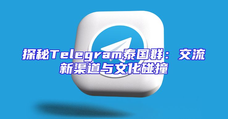 探秘Telegram泰国群：交流新渠道与文化碰撞