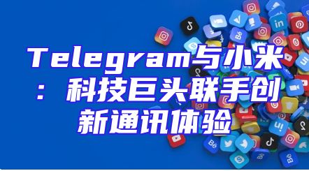 Telegram与小米：科技巨头联手创新通讯体验
