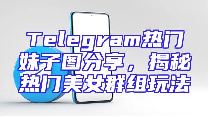 Telegram热门妹子图分享，揭秘热门美女群组玩法