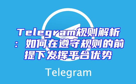 Telegram规则解析：如何在遵守规则的前提下发挥平台优势