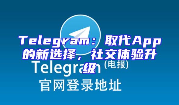 Telegram：取代App的新选择，社交体验升级