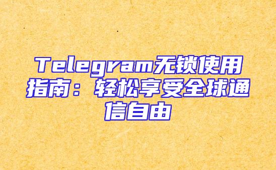 Telegram无锁使用指南：轻松享受全球通信自由