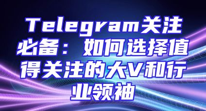 Telegram关注必备：如何选择值得关注的大V和行业领袖