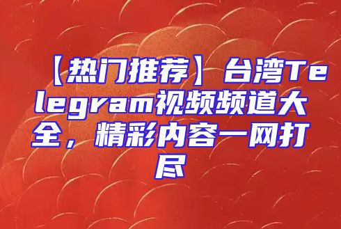 【热门推荐】台湾Telegram视频频道大全，精彩内容一网打尽