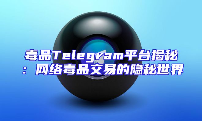 毒品Telegram平台揭秘：网络毒品交易的隐秘世界