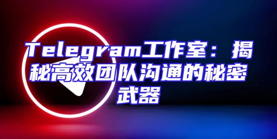 Telegram工作室：揭秘高效团队沟通的秘密武器