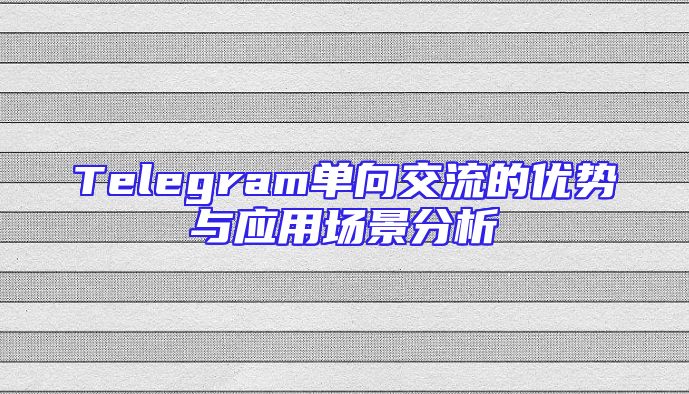 Telegram单向交流的优势与应用场景分析