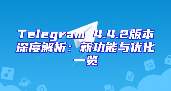 Telegram 4.4.2版本深度解析：新功能与优化一览