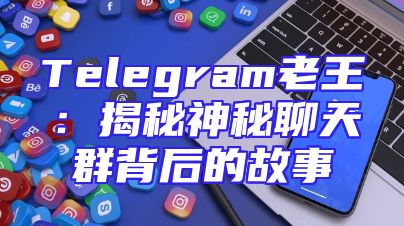 Telegram老王：揭秘神秘聊天群背后的故事