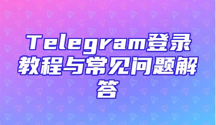 Telegram登录教程与常见问题解答