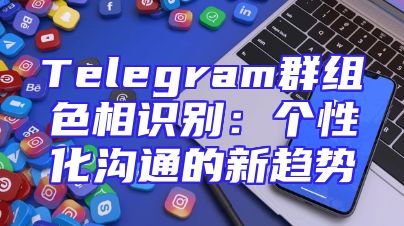 Telegram群组色相识别：个性化沟通的新趋势