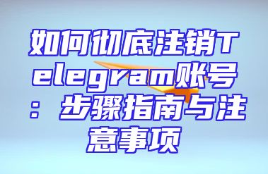 如何彻底注销Telegram账号：步骤指南与注意事项