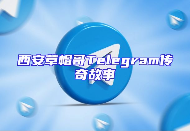 西安草帽哥Telegram传奇故事