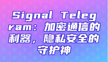 Signal Telegram：加密通信的利器，隐私安全的守护神