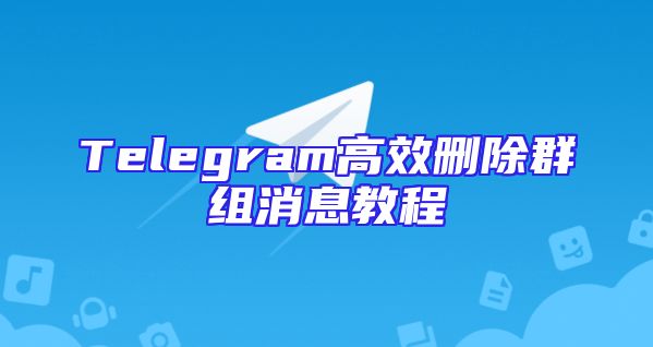Telegram高效删除群组消息教程