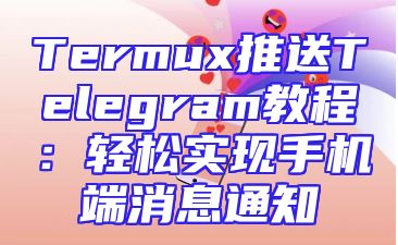 Termux推送Telegram教程：轻松实现手机端消息通知