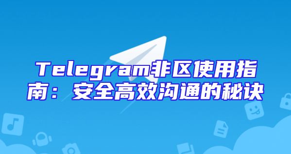 Telegram非区使用指南：安全高效沟通的秘诀