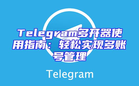 Telegram多开器使用指南：轻松实现多账号管理