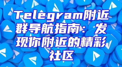 Telegram附近群导航指南：发现你附近的精彩社区
