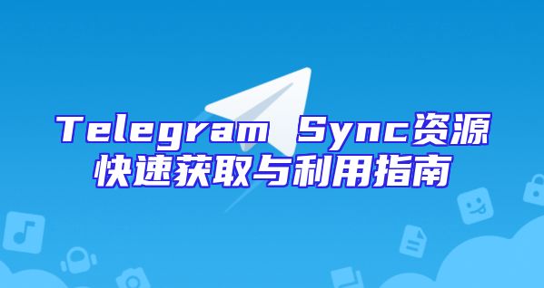 Telegram Sync资源快速获取与利用指南