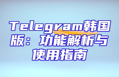 Telegram韩国版：功能解析与使用指南