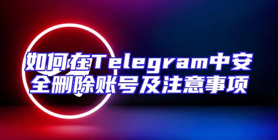 如何在Telegram中安全删除账号及注意事项