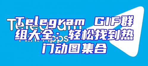 Telegram GIF群组大全：轻松找到热门动图集合